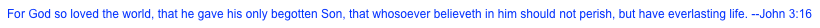 For God so loved the world, that he gave his only begotten Son, that whosoever believeth in him should not perish, but have everlasting life. --John 3:16